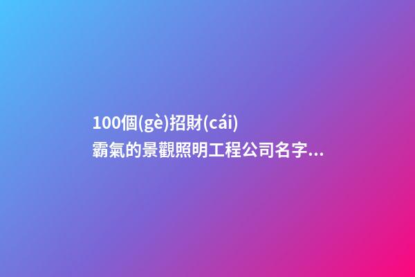 100個(gè)招財(cái)霸氣的景觀照明工程公司名字 哪個(gè)含義最佳